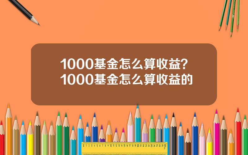 1000基金怎么算收益？1000基金怎么算收益的