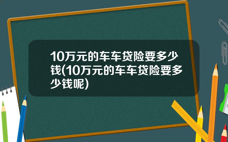 10万元的车车贷险要多少钱(10万元的车车贷险要多少钱呢)