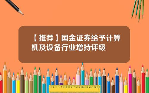 【推荐】国金证券给予计算机及设备行业增持评级