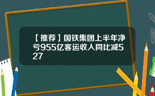 【推荐】国铁集团上半年净亏955亿客运收入同比减527