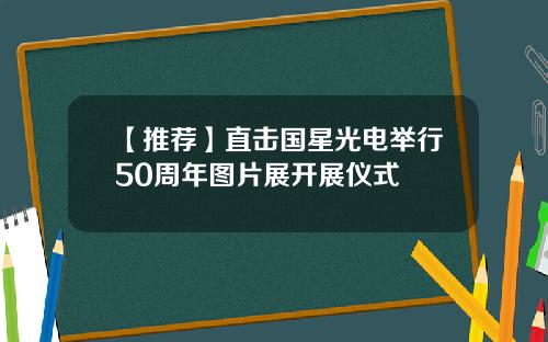 【推荐】直击国星光电举行50周年图片展开展仪式