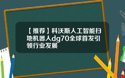 【推荐】科沃斯人工智能扫地机器人dg70全球首发引领行业发展