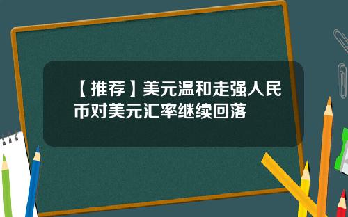 【推荐】美元温和走强人民币对美元汇率继续回落