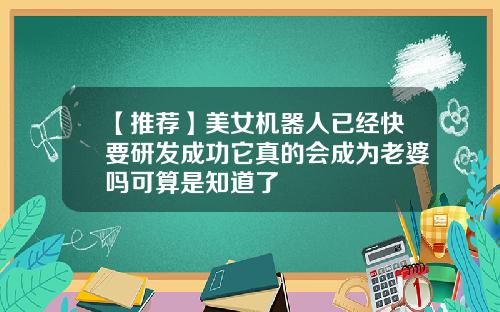 【推荐】美女机器人已经快要研发成功它真的会成为老婆吗可算是知道了