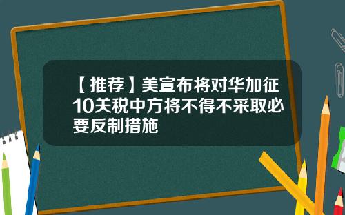 【推荐】美宣布将对华加征10关税中方将不得不采取必要反制措施