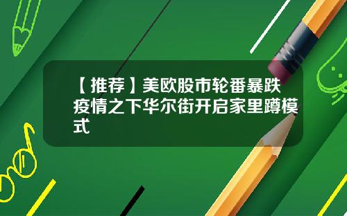 【推荐】美欧股市轮番暴跌疫情之下华尔街开启家里蹲模式