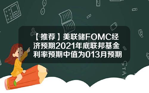 【推荐】美联储FOMC经济预期2021年底联邦基金利率预期中值为013月预期为01