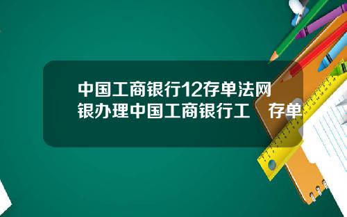 中国工商银行12存单法网银办理中国工商银行工囍存单