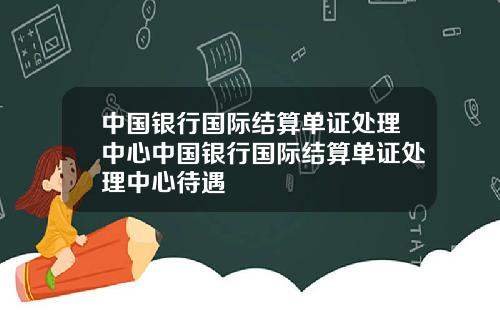 中国银行国际结算单证处理中心中国银行国际结算单证处理中心待遇