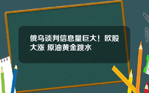 俄乌谈判信息量巨大！欧股大涨 原油黄金跳水