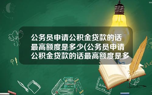 公务员申请公积金贷款的话最高额度是多少(公务员申请公积金贷款的话最高额度是多少万)