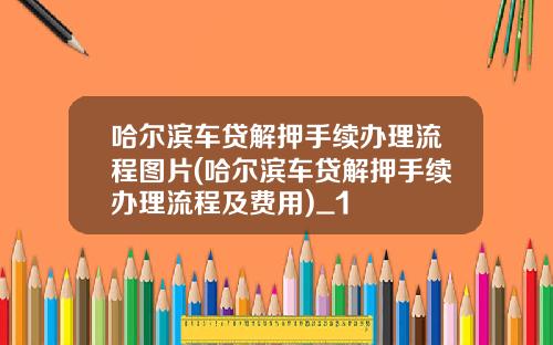 哈尔滨车贷解押手续办理流程图片(哈尔滨车贷解押手续办理流程及费用)_1