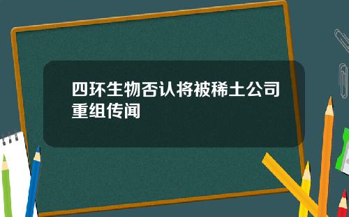 四环生物否认将被稀土公司重组传闻