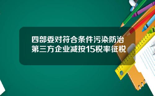 四部委对符合条件污染防治第三方企业减按15税率征税