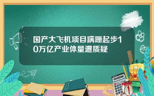 国产大飞机项目蹒跚起步10万亿产业体量遭质疑