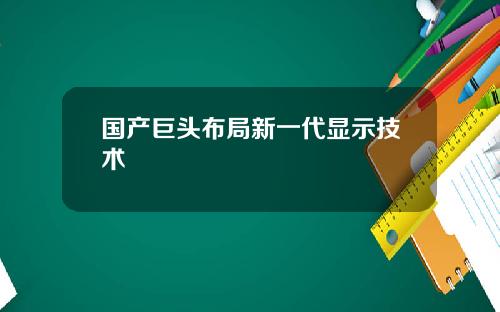 国产巨头布局新一代显示技术