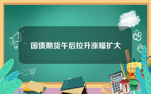 国债期货午后拉升涨幅扩大