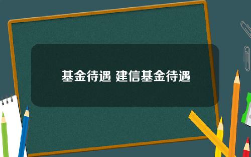 基金待遇 建信基金待遇