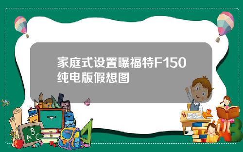 家庭式设置曝福特F150纯电版假想图