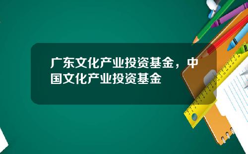 广东文化产业投资基金，中国文化产业投资基金