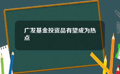 广发基金投资品有望成为热点