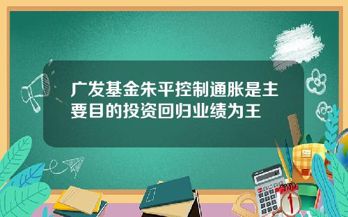 广发基金朱平控制通胀是主要目的投资回归业绩为王