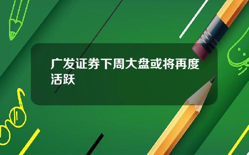 广发证券下周大盘或将再度活跃