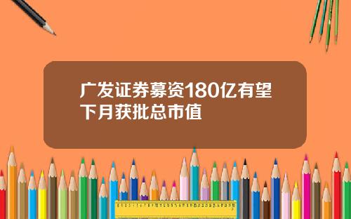 广发证券募资180亿有望下月获批总市值