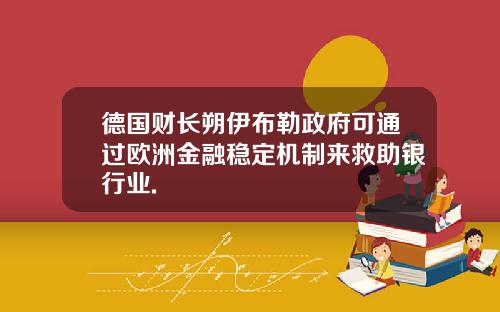 德国财长朔伊布勒政府可通过欧洲金融稳定机制来救助银行业.