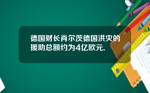 德国财长肖尔茨德国洪灾的援助总额约为4亿欧元.