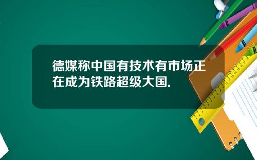 德媒称中国有技术有市场正在成为铁路超级大国.