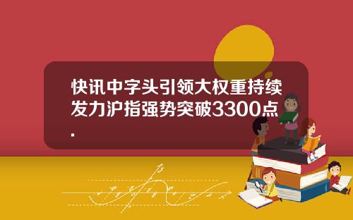 快讯中字头引领大权重持续发力沪指强势突破3300点.