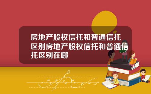 房地产股权信托和普通信托区别房地产股权信托和普通信托区别在哪