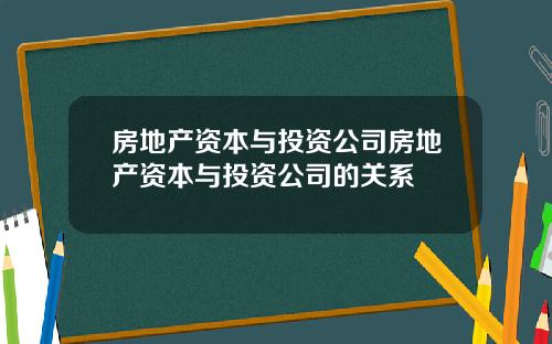 房地产资本与投资公司房地产资本与投资公司的关系