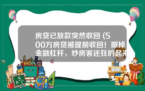 房贷已放款突然收回 (500万房贷被提前收回！撤掉金融杠杆，炒房客还狂的起来吗？)_1