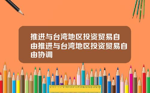 推进与台湾地区投资贸易自由推进与台湾地区投资贸易自由协调