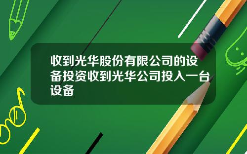 收到光华股份有限公司的设备投资收到光华公司投入一台设备