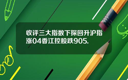 收评三大指数下探回升沪指涨04香江控股跌905.