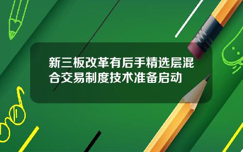 新三板改革有后手精选层混合交易制度技术准备启动