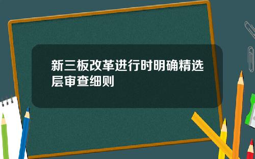 新三板改革进行时明确精选层审查细则