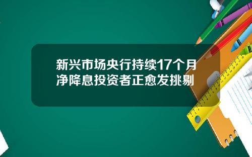 新兴市场央行持续17个月净降息投资者正愈发挑剔