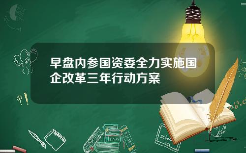 早盘内参国资委全力实施国企改革三年行动方案