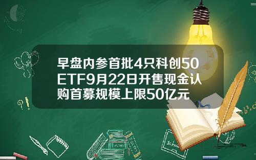 早盘内参首批4只科创50ETF9月22日开售现金认购首募规模上限50亿元