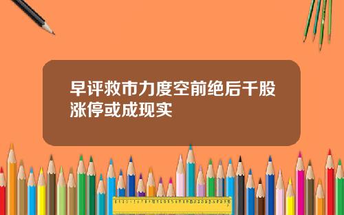 早评救市力度空前绝后千股涨停或成现实