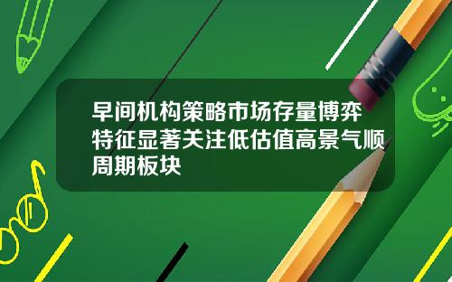 早间机构策略市场存量博弈特征显著关注低估值高景气顺周期板块