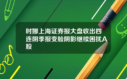 时娜上海证券报大盘收出四连阴季报变脸阴影继续困扰A股