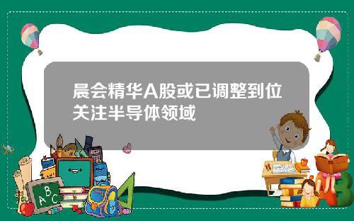 晨会精华A股或已调整到位关注半导体领域