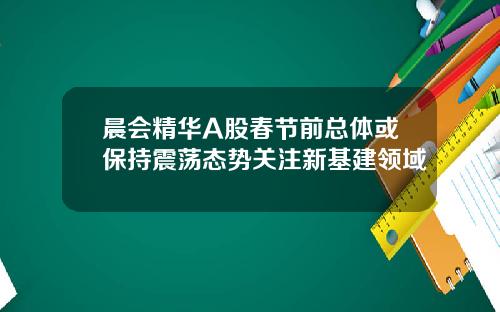 晨会精华A股春节前总体或保持震荡态势关注新基建领域