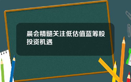 晨会精髓关注低估值蓝筹股投资机遇