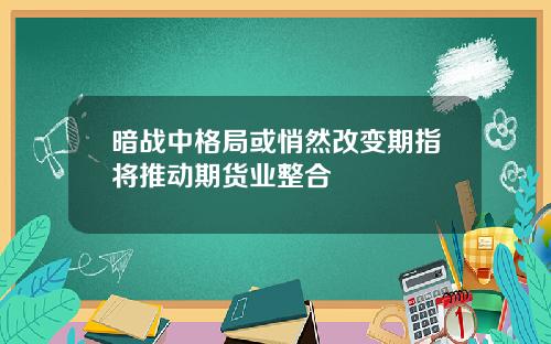 暗战中格局或悄然改变期指将推动期货业整合